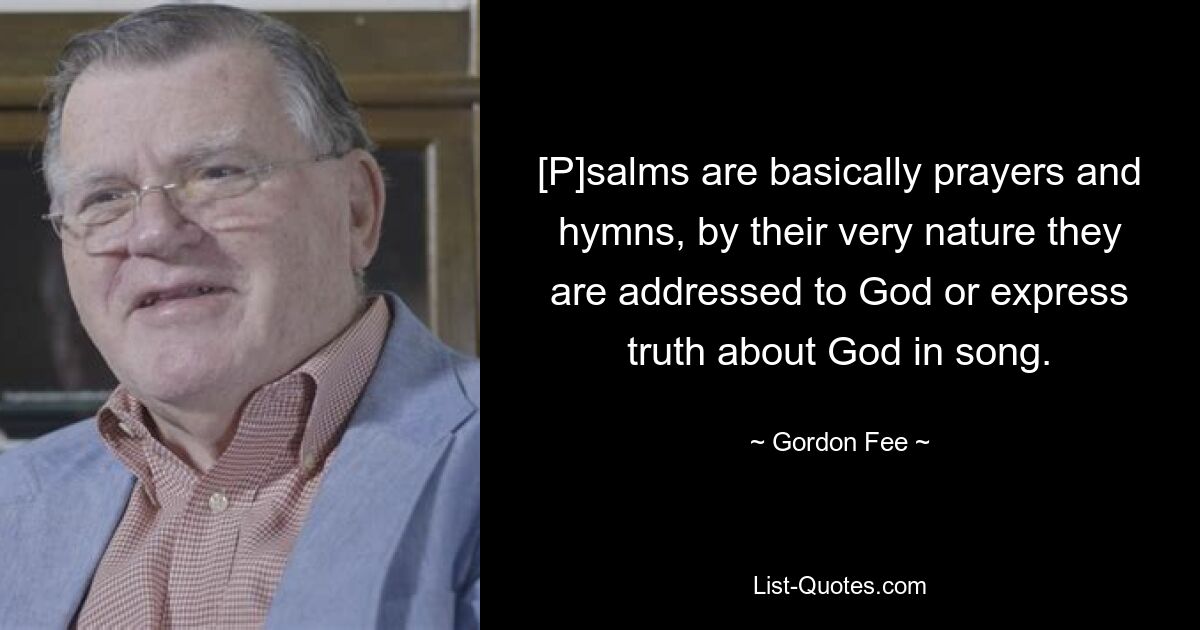 [P]salms are basically prayers and hymns, by their very nature they are addressed to God or express truth about God in song. — © Gordon Fee