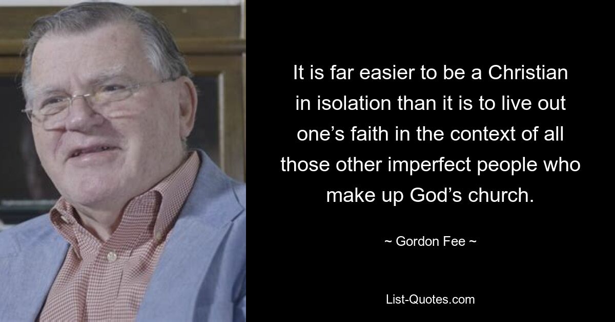 It is far easier to be a Christian in isolation than it is to live out one’s faith in the context of all those other imperfect people who make up God’s church. — © Gordon Fee