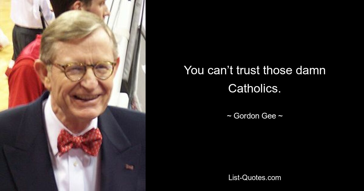 You can’t trust those damn Catholics. — © Gordon Gee