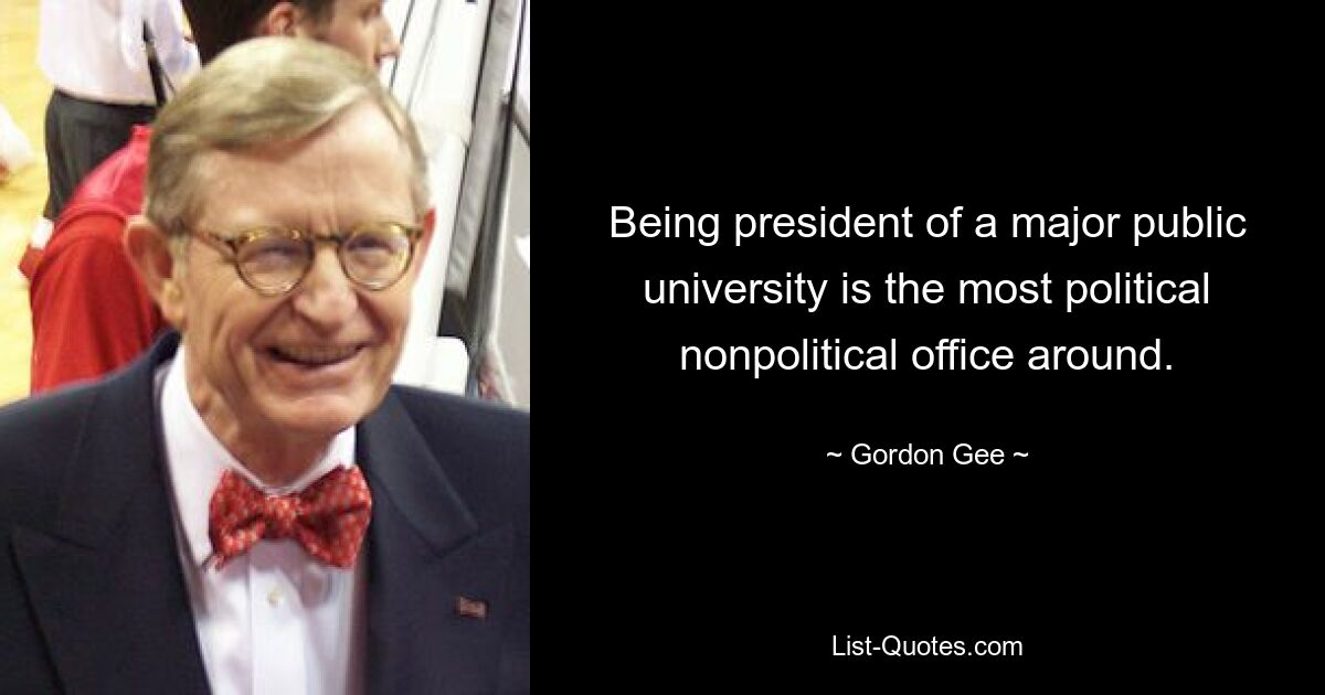 Being president of a major public university is the most political nonpolitical office around. — © Gordon Gee