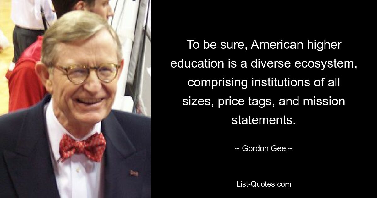 To be sure, American higher education is a diverse ecosystem, comprising institutions of all sizes, price tags, and mission statements. — © Gordon Gee