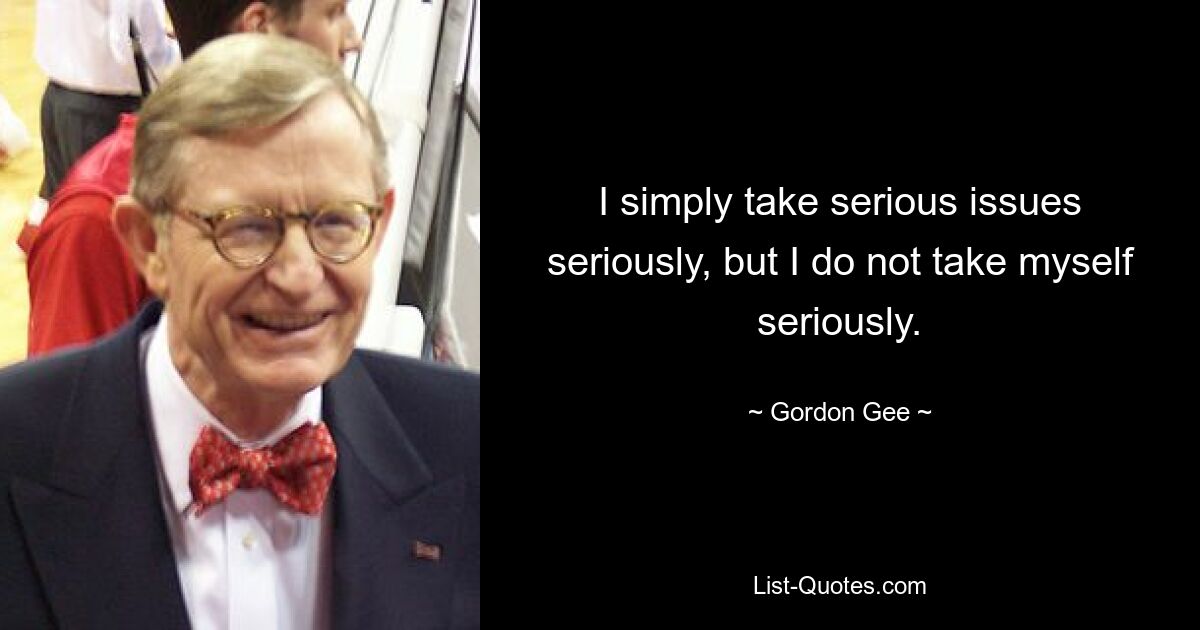 I simply take serious issues seriously, but I do not take myself seriously. — © Gordon Gee