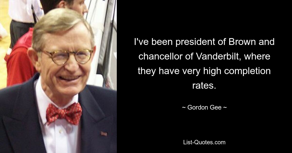 I've been president of Brown and chancellor of Vanderbilt, where they have very high completion rates. — © Gordon Gee