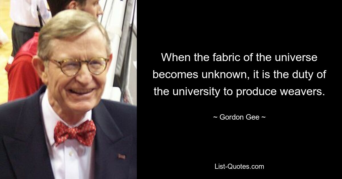 When the fabric of the universe becomes unknown, it is the duty of the university to produce weavers. — © Gordon Gee