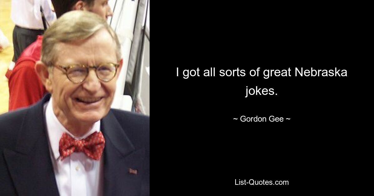 I got all sorts of great Nebraska jokes. — © Gordon Gee