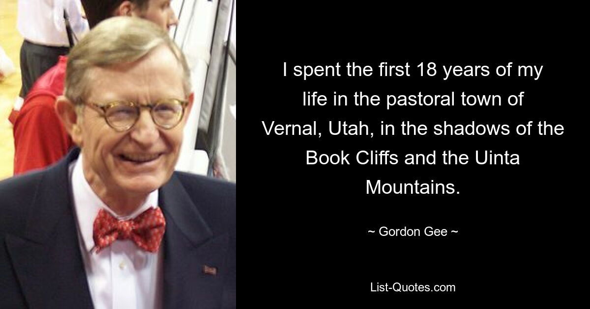 I spent the first 18 years of my life in the pastoral town of Vernal, Utah, in the shadows of the Book Cliffs and the Uinta Mountains. — © Gordon Gee