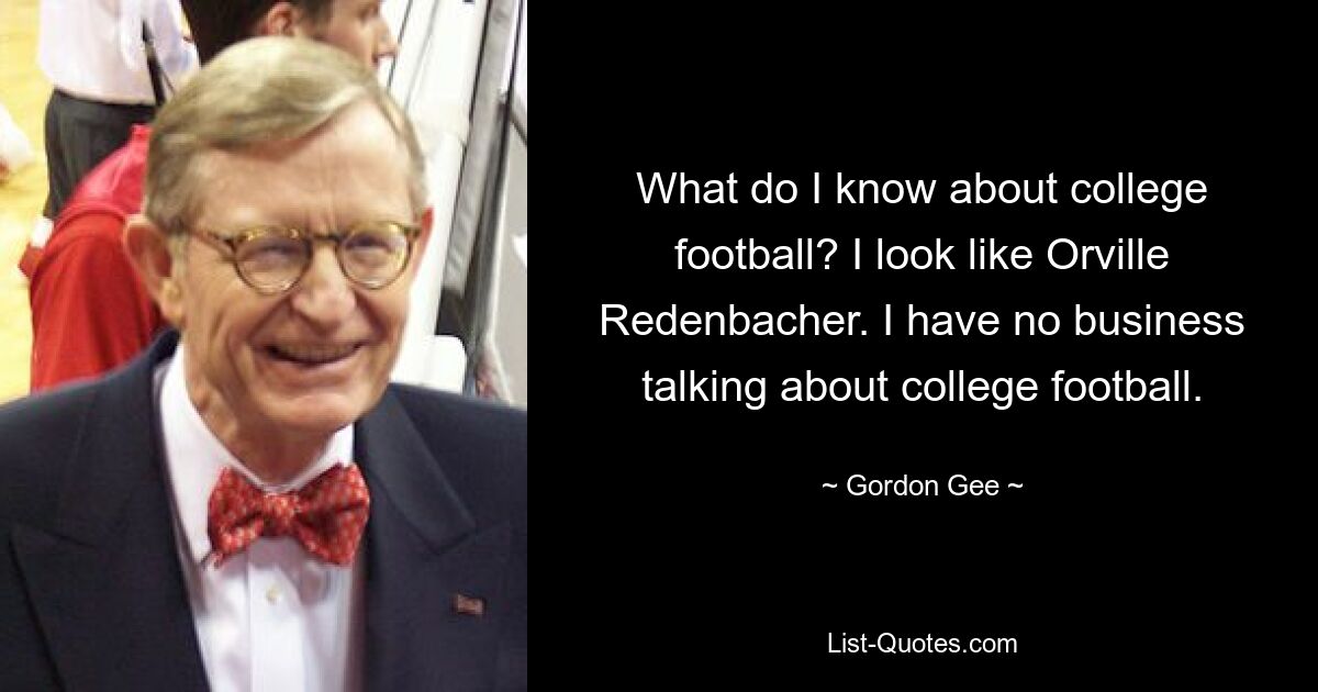 What do I know about college football? I look like Orville Redenbacher. I have no business talking about college football. — © Gordon Gee