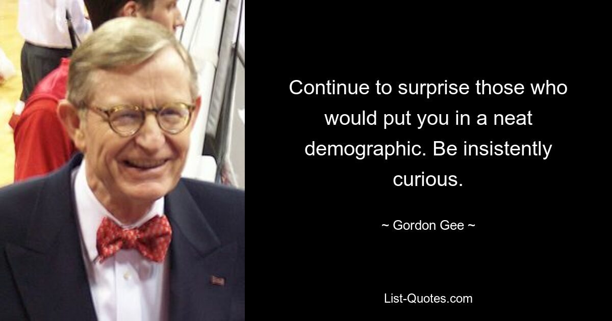 Continue to surprise those who would put you in a neat demographic. Be insistently curious. — © Gordon Gee