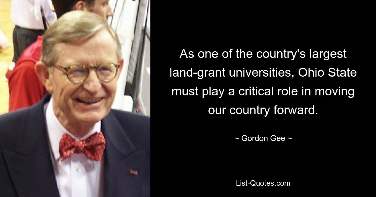 As one of the country's largest land-grant universities, Ohio State must play a critical role in moving our country forward. — © Gordon Gee