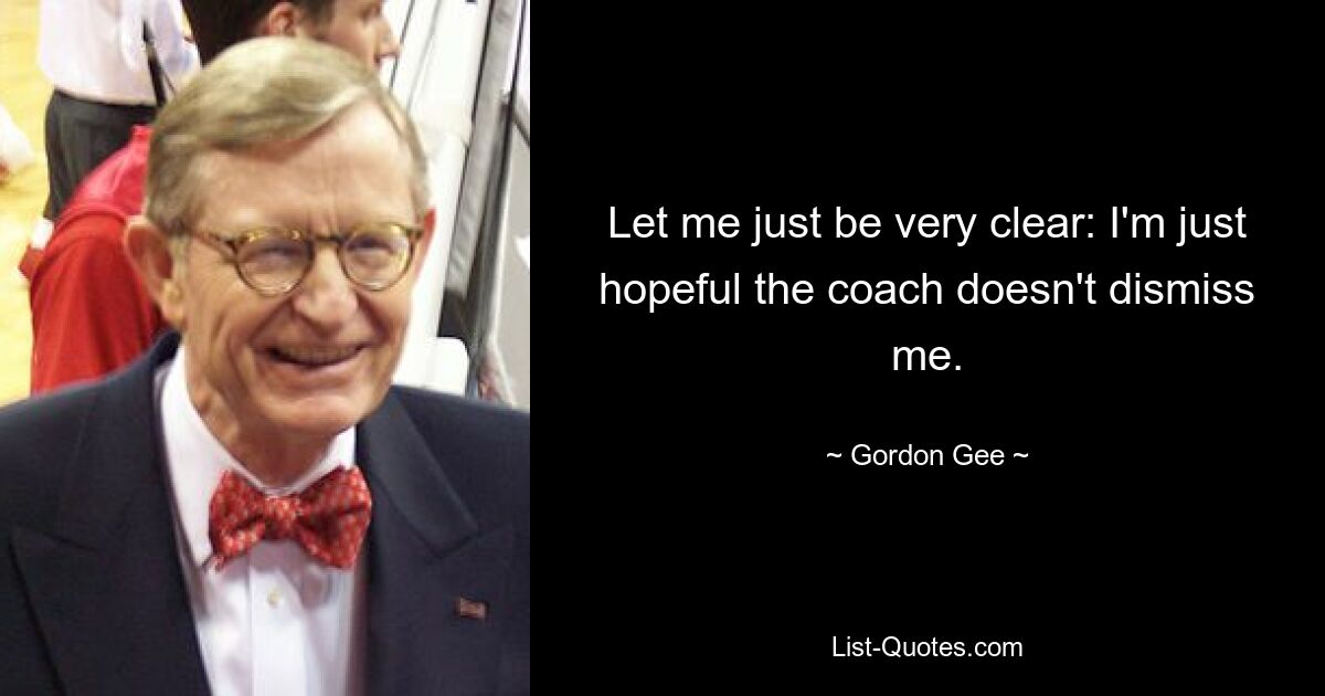 Let me just be very clear: I'm just hopeful the coach doesn't dismiss me. — © Gordon Gee