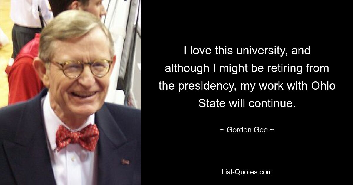 I love this university, and although I might be retiring from the presidency, my work with Ohio State will continue. — © Gordon Gee