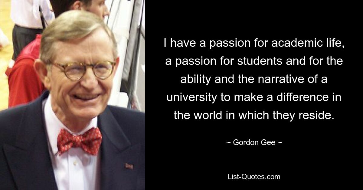 I have a passion for academic life, a passion for students and for the ability and the narrative of a university to make a difference in the world in which they reside. — © Gordon Gee