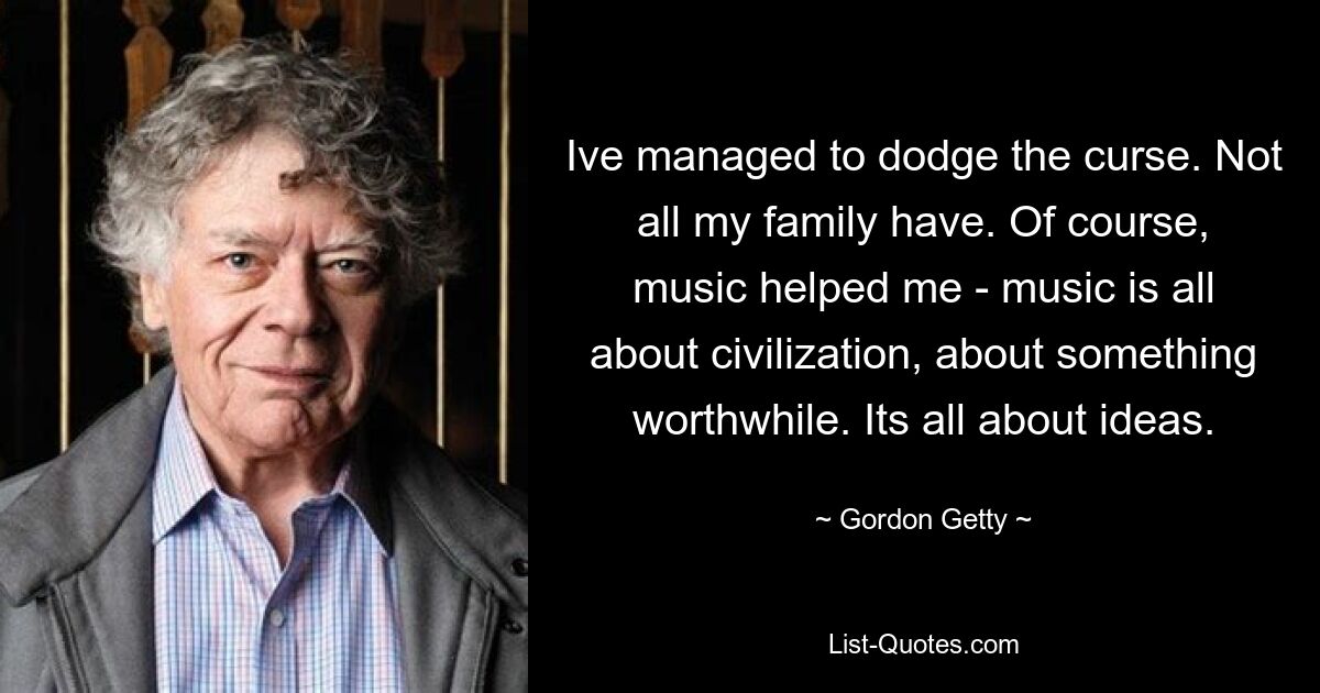 Ive managed to dodge the curse. Not all my family have. Of course, music helped me - music is all about civilization, about something worthwhile. Its all about ideas. — © Gordon Getty