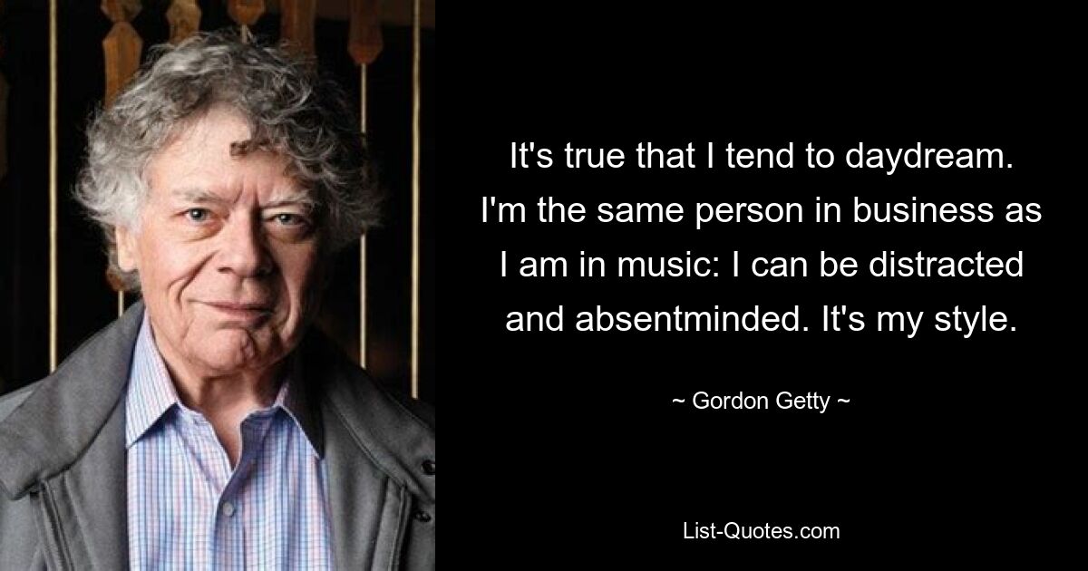 It's true that I tend to daydream. I'm the same person in business as I am in music: I can be distracted and absentminded. It's my style. — © Gordon Getty