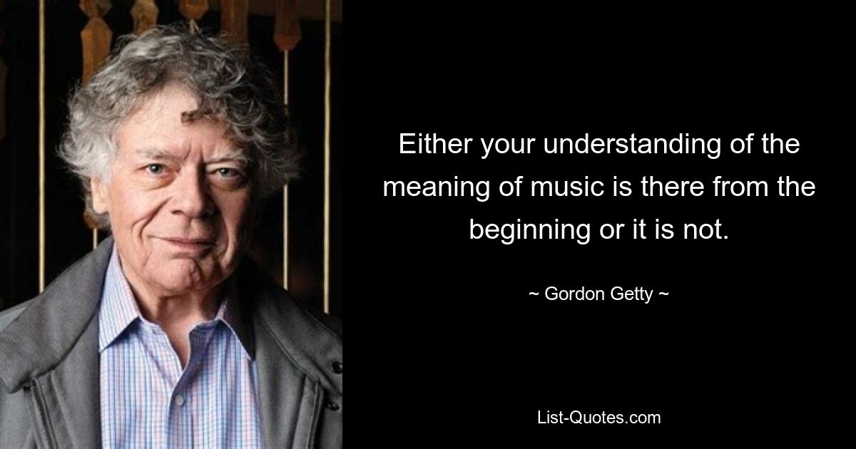 Либо ваше понимание смысла музыки присутствует с самого начала, либо его нет. — © Гордон Гетти 