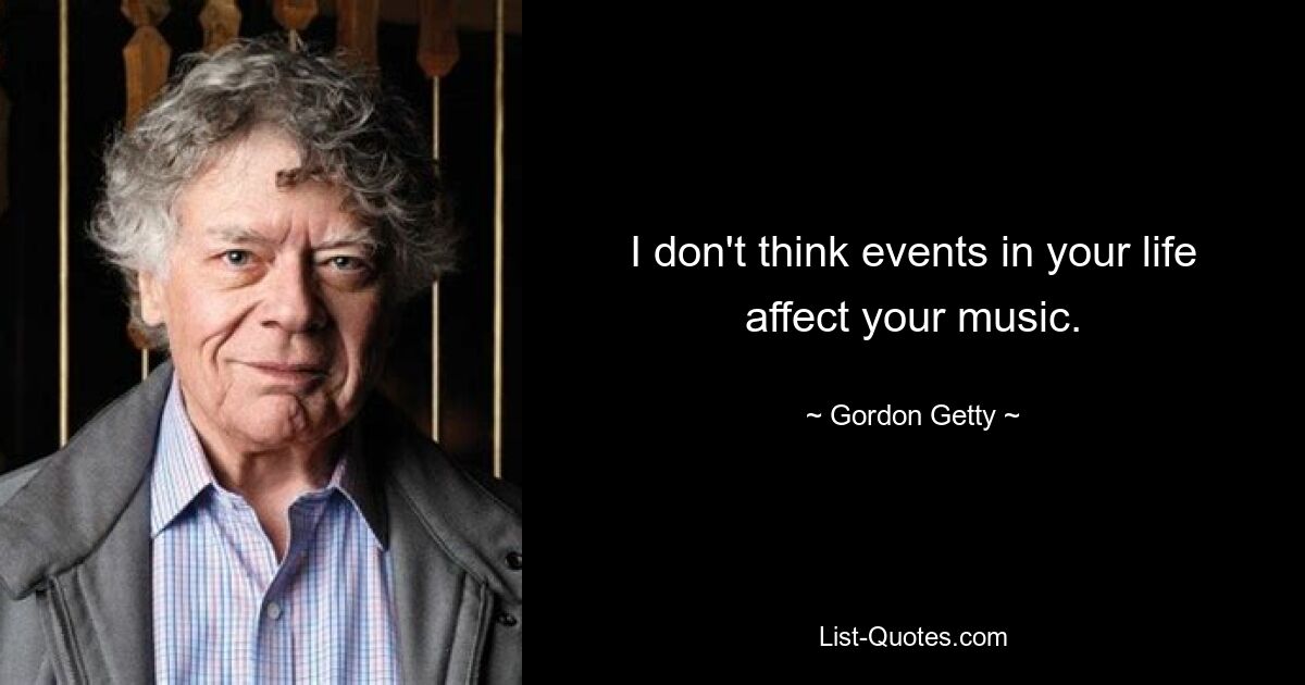 I don't think events in your life affect your music. — © Gordon Getty