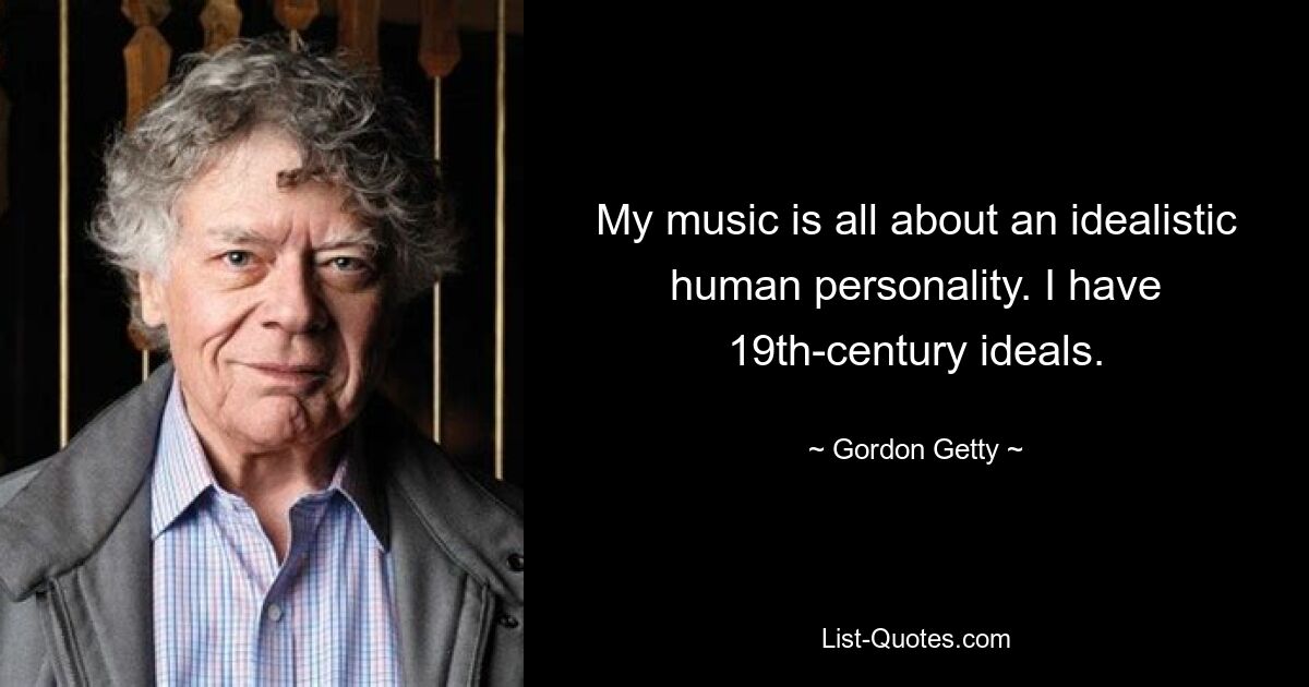 My music is all about an idealistic human personality. I have 19th-century ideals. — © Gordon Getty