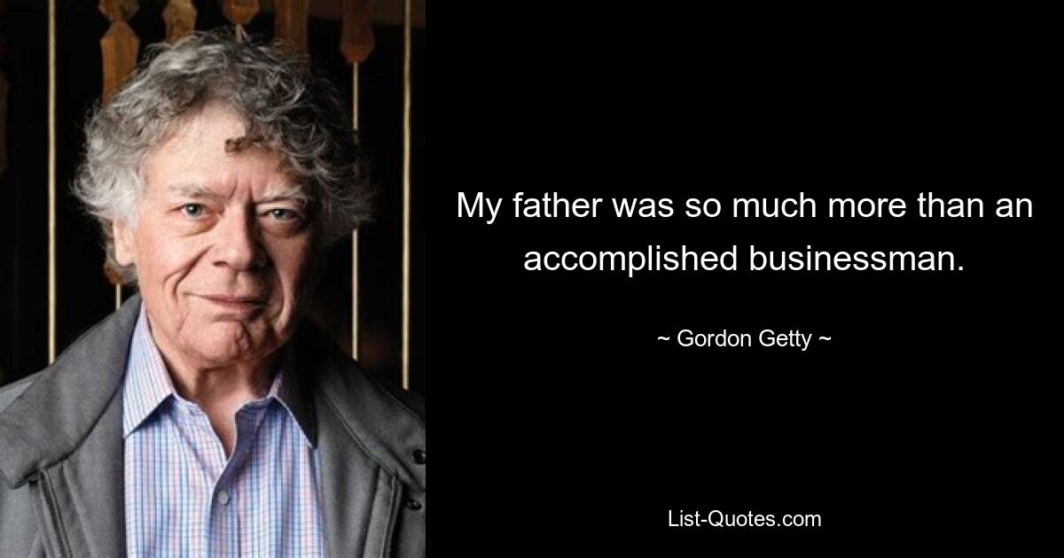 My father was so much more than an accomplished businessman. — © Gordon Getty