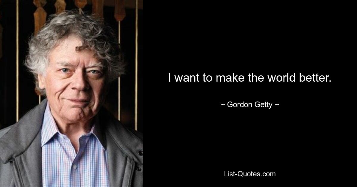 I want to make the world better. — © Gordon Getty