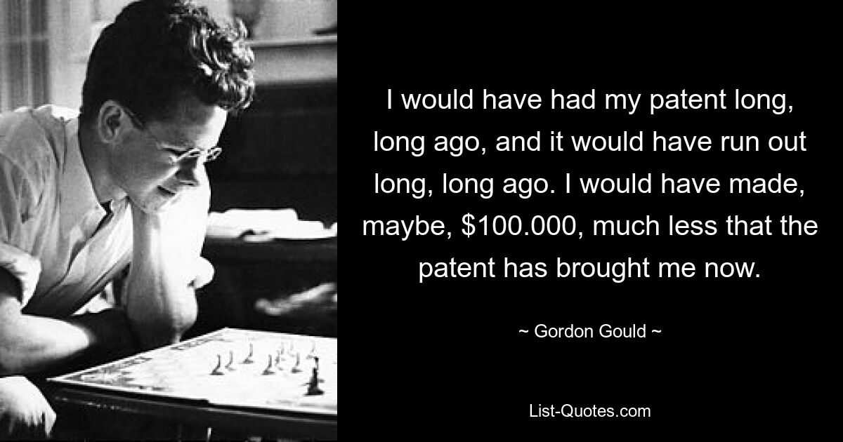 I would have had my patent long, long ago, and it would have run out long, long ago. I would have made, maybe, $100.000, much less that the patent has brought me now. — © Gordon Gould