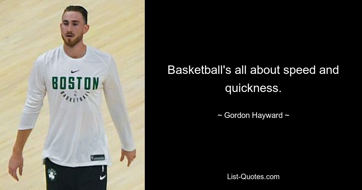 Basketball's all about speed and quickness. — © Gordon Hayward