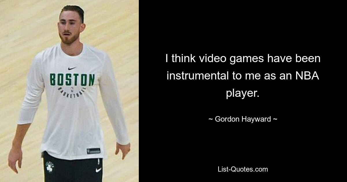 I think video games have been instrumental to me as an NBA player. — © Gordon Hayward