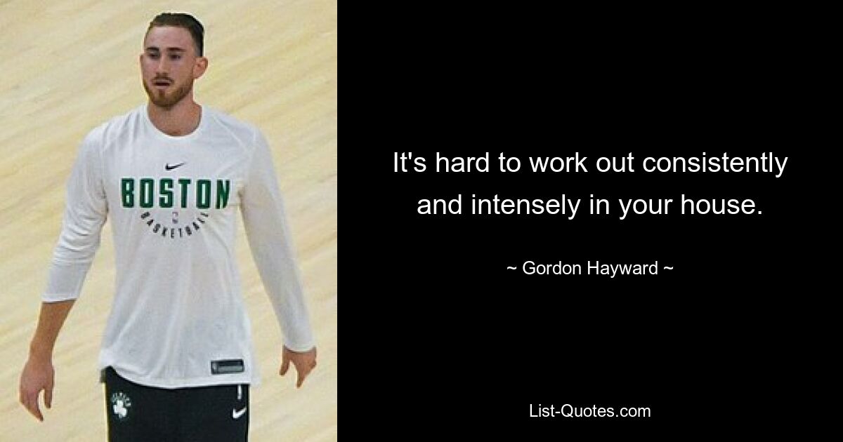 It's hard to work out consistently and intensely in your house. — © Gordon Hayward