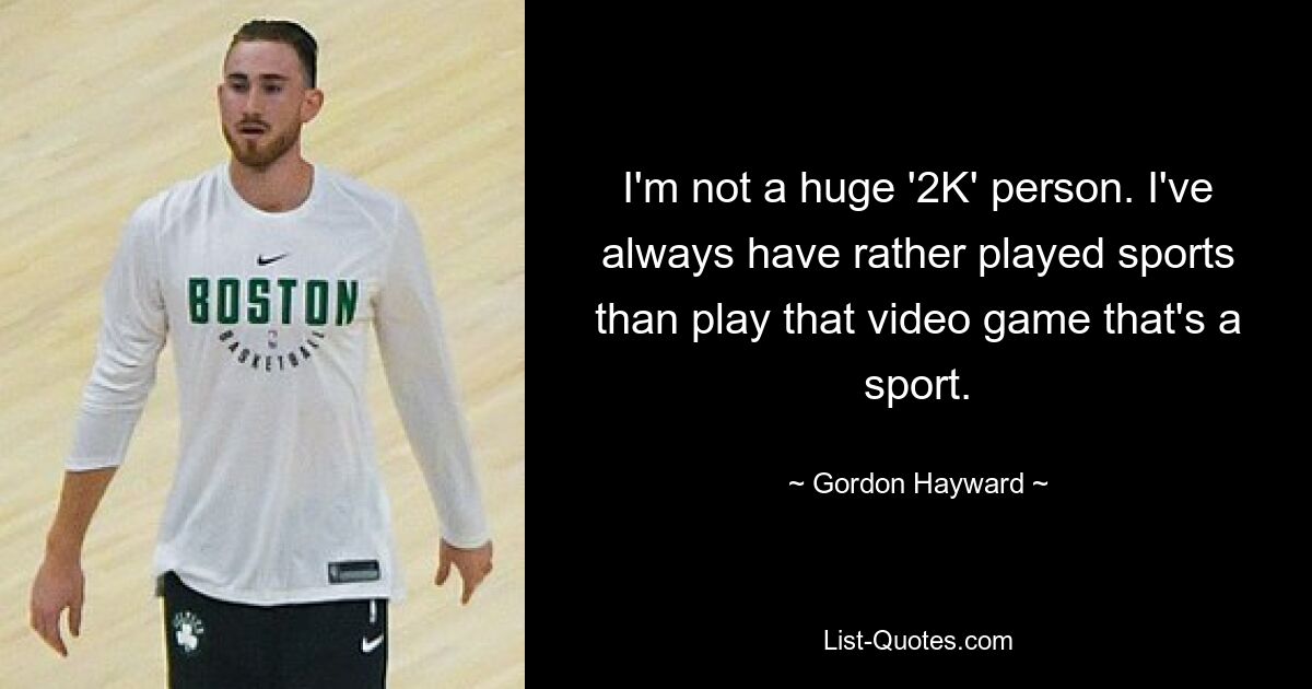 I'm not a huge '2K' person. I've always have rather played sports than play that video game that's a sport. — © Gordon Hayward