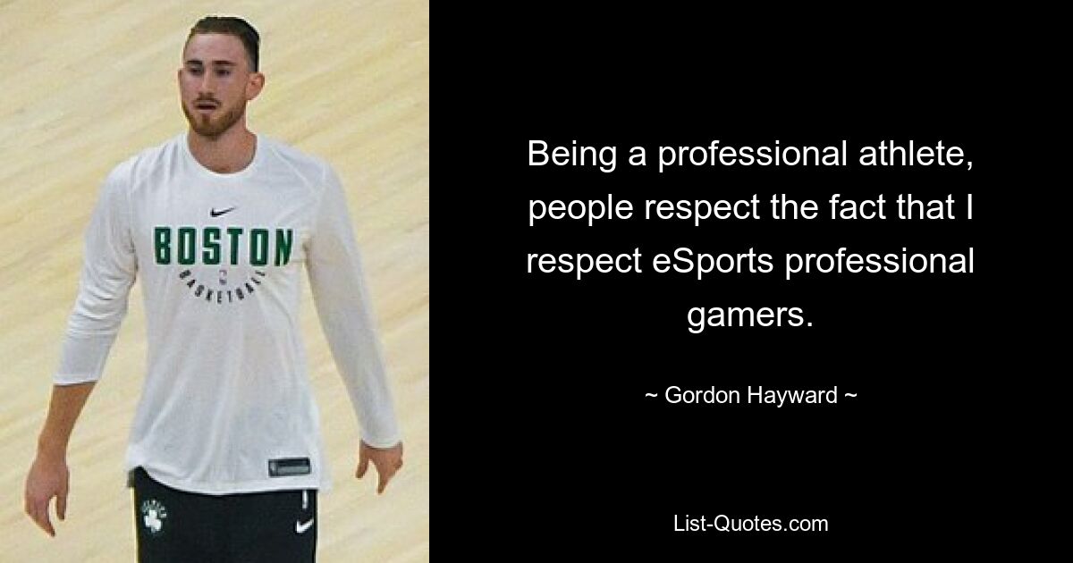 Being a professional athlete, people respect the fact that I respect eSports professional gamers. — © Gordon Hayward