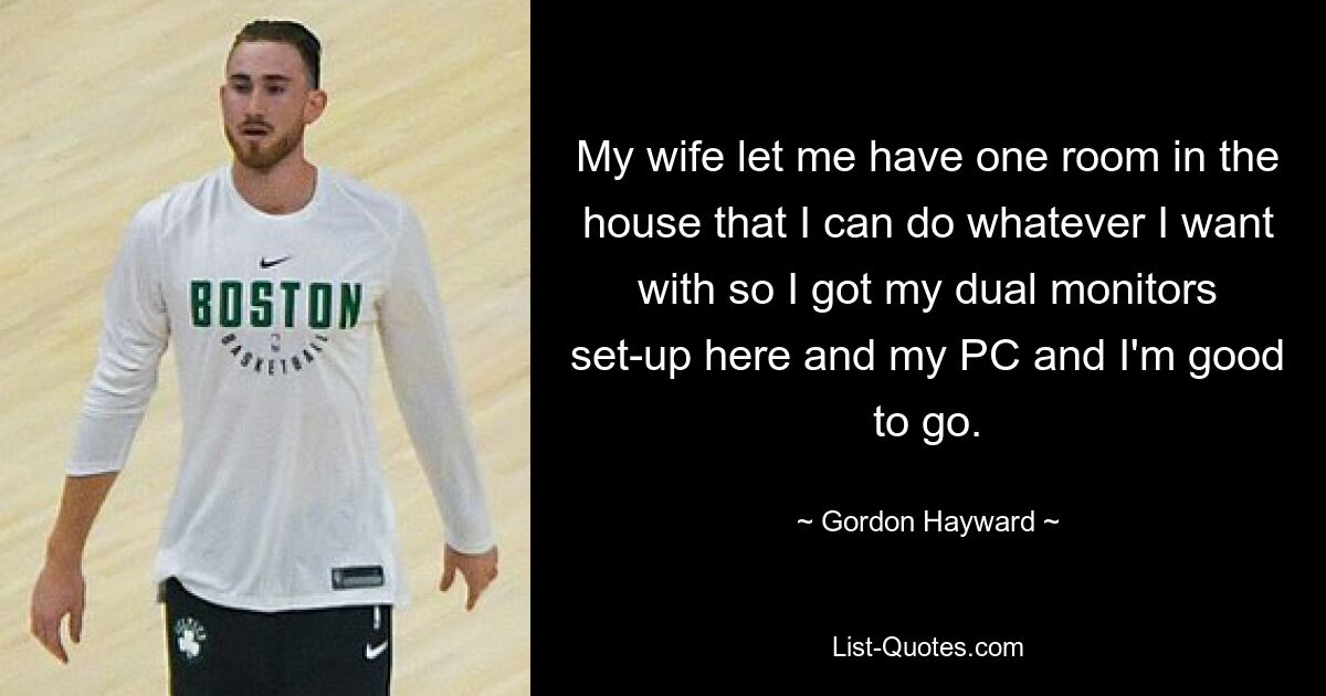 My wife let me have one room in the house that I can do whatever I want with so I got my dual monitors set-up here and my PC and I'm good to go. — © Gordon Hayward