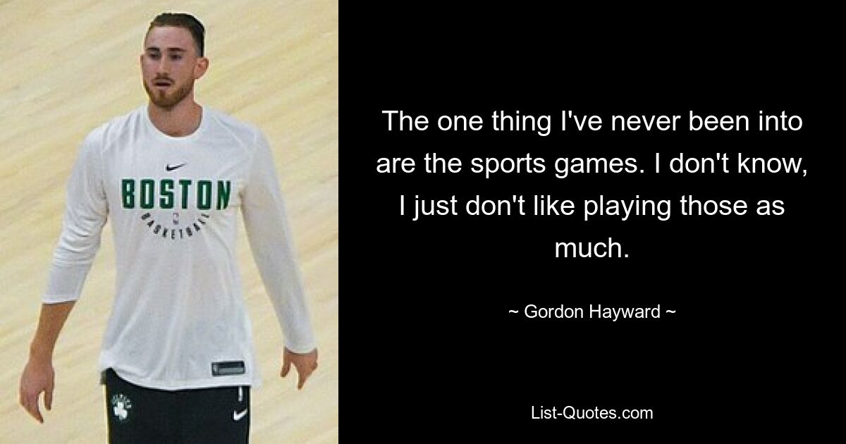 The one thing I've never been into are the sports games. I don't know, I just don't like playing those as much. — © Gordon Hayward