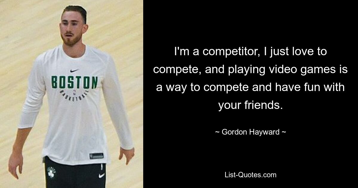 I'm a competitor, I just love to compete, and playing video games is a way to compete and have fun with your friends. — © Gordon Hayward