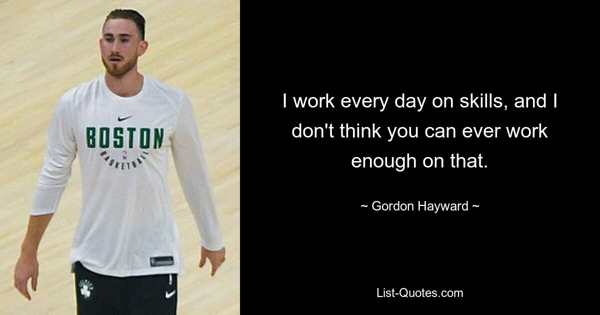 I work every day on skills, and I don't think you can ever work enough on that. — © Gordon Hayward