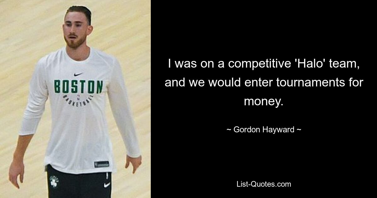 I was on a competitive 'Halo' team, and we would enter tournaments for money. — © Gordon Hayward