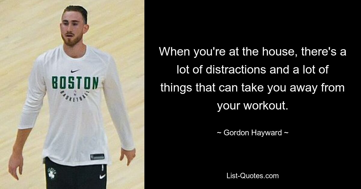 When you're at the house, there's a lot of distractions and a lot of things that can take you away from your workout. — © Gordon Hayward