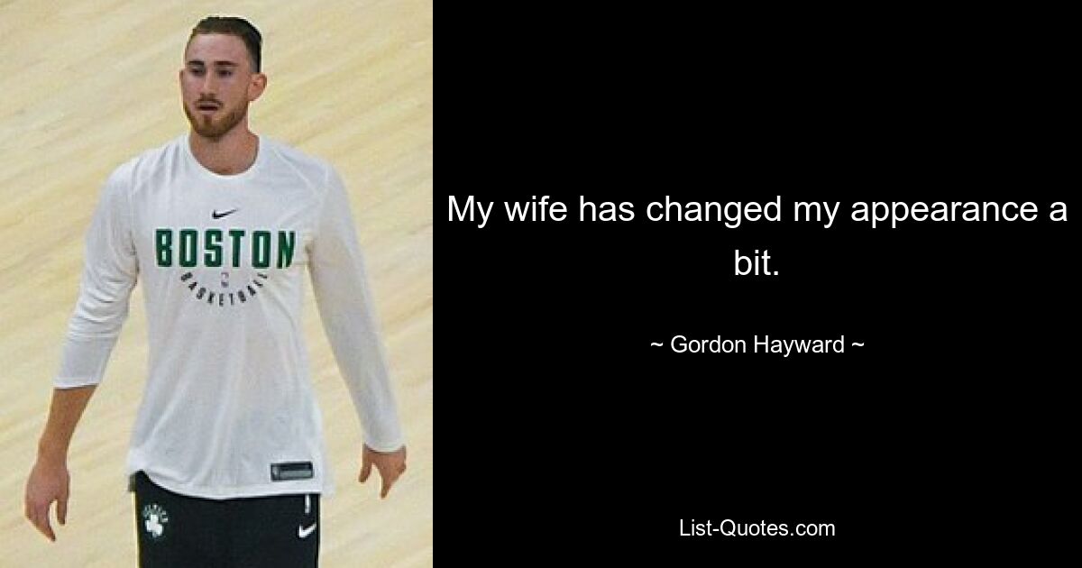 My wife has changed my appearance a bit. — © Gordon Hayward