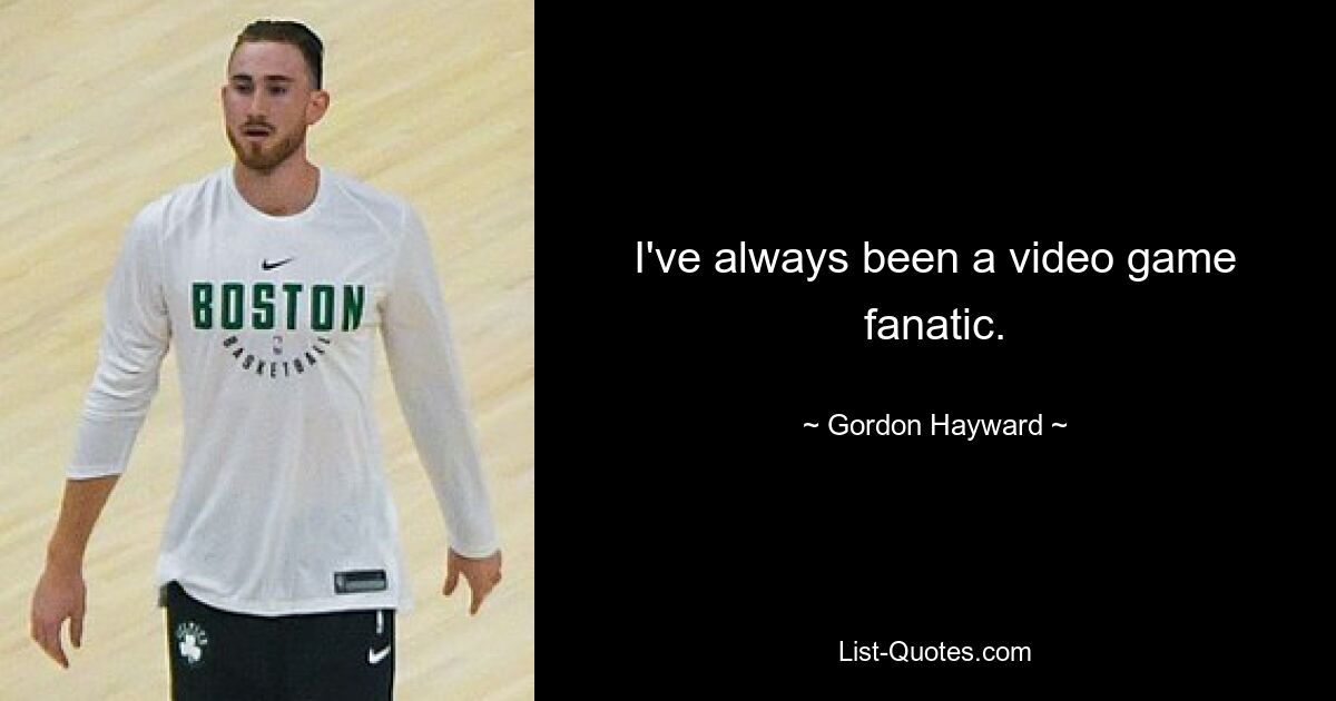 I've always been a video game fanatic. — © Gordon Hayward