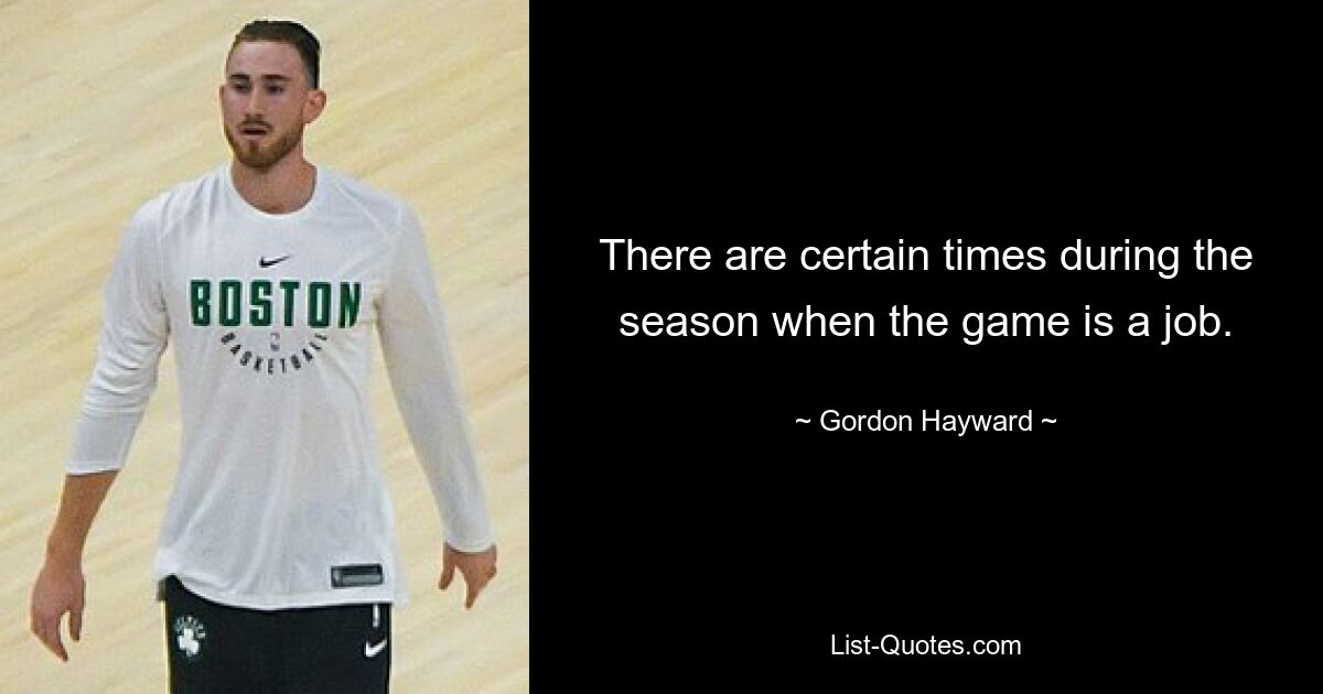 There are certain times during the season when the game is a job. — © Gordon Hayward