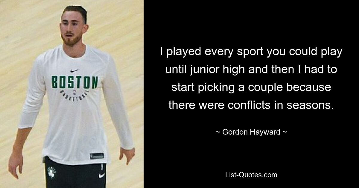 I played every sport you could play until junior high and then I had to start picking a couple because there were conflicts in seasons. — © Gordon Hayward