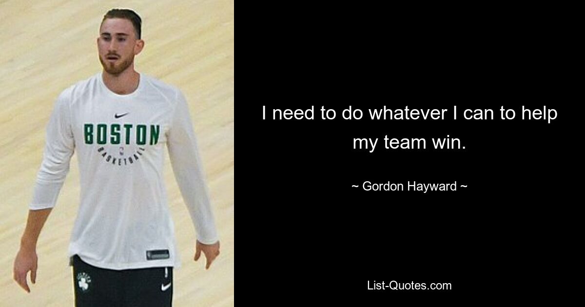 I need to do whatever I can to help my team win. — © Gordon Hayward