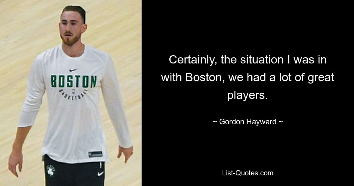 Certainly, the situation I was in with Boston, we had a lot of great players. — © Gordon Hayward