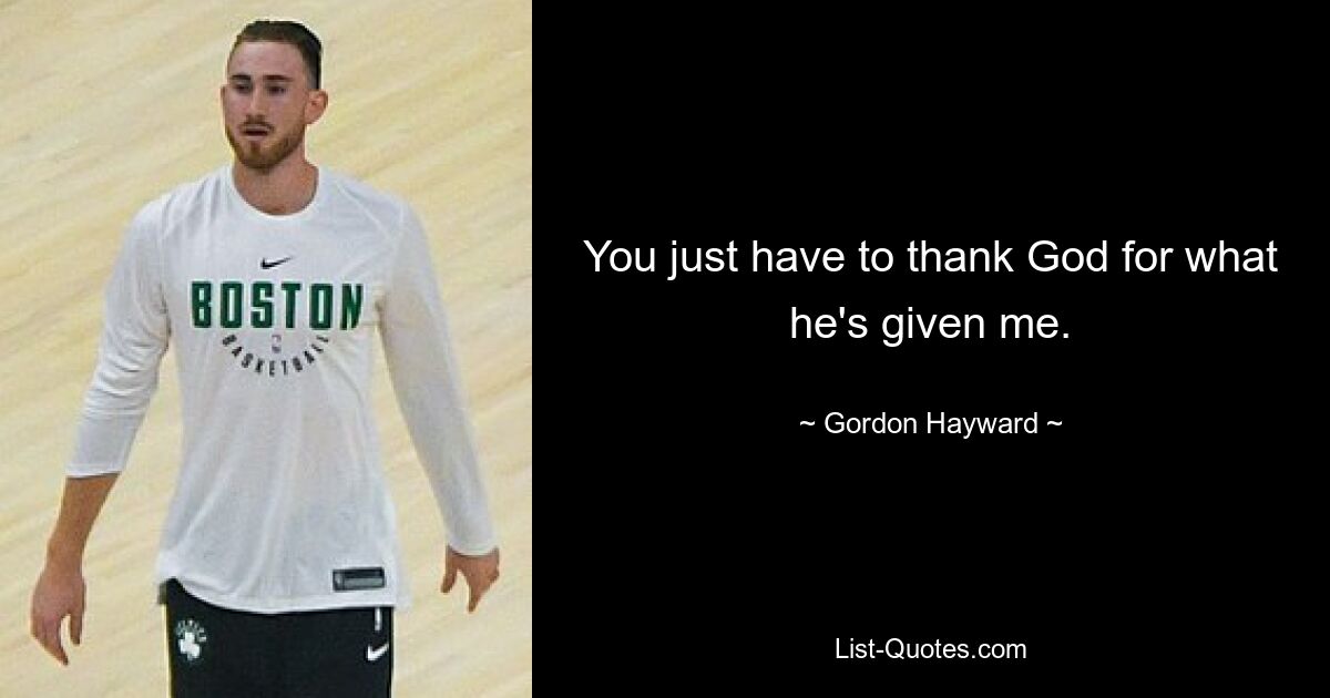 You just have to thank God for what he's given me. — © Gordon Hayward