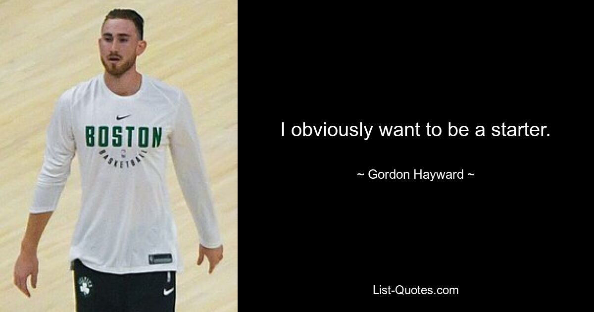 I obviously want to be a starter. — © Gordon Hayward