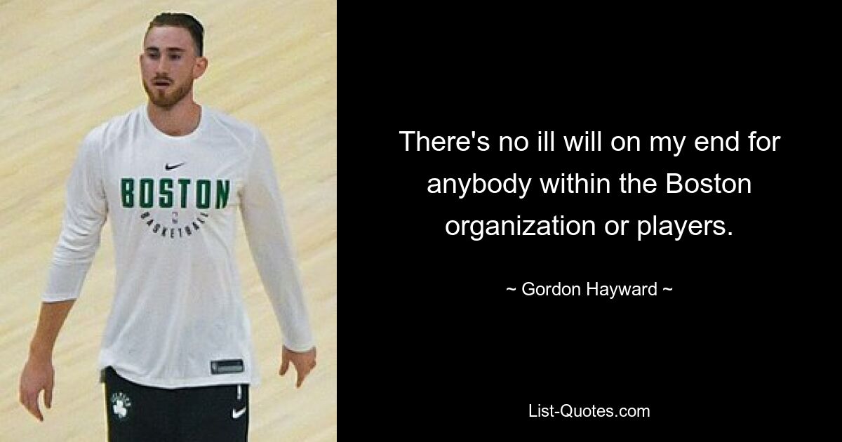 There's no ill will on my end for anybody within the Boston organization or players. — © Gordon Hayward