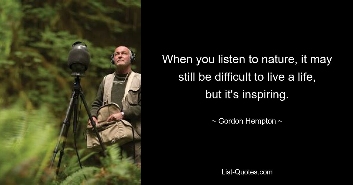 When you listen to nature, it may still be difficult to live a life, but it's inspiring. — © Gordon Hempton