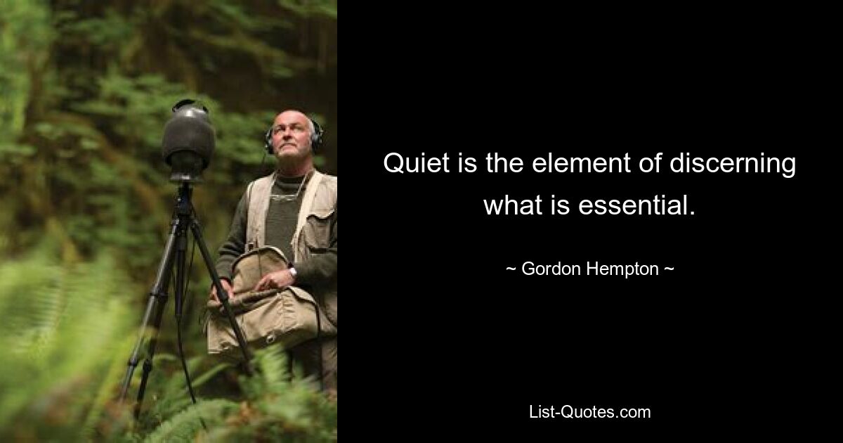 Quiet is the element of discerning what is essential. — © Gordon Hempton