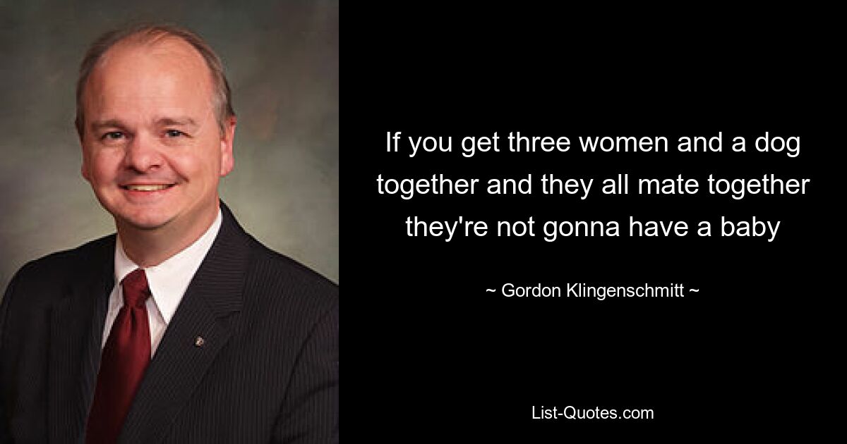 If you get three women and a dog together and they all mate together they're not gonna have a baby — © Gordon Klingenschmitt