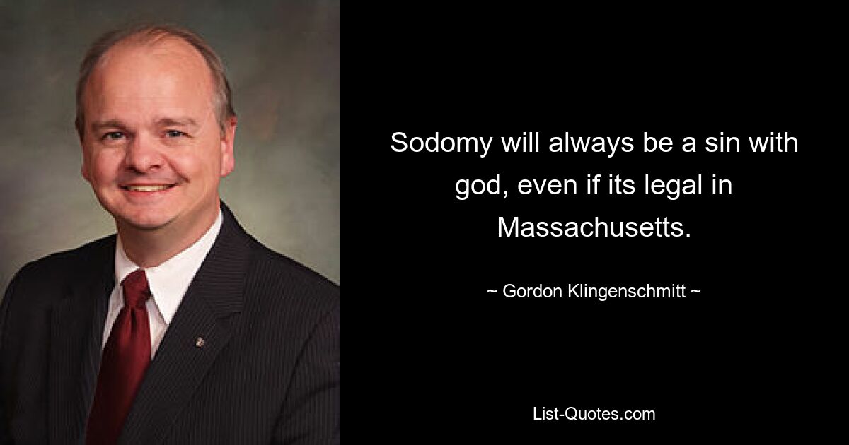 Sodomy will always be a sin with god, even if its legal in Massachusetts. — © Gordon Klingenschmitt