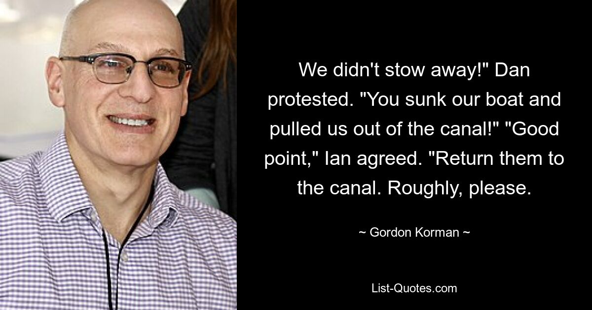 We didn't stow away!" Dan protested. "You sunk our boat and pulled us out of the canal!" "Good point," Ian agreed. "Return them to the canal. Roughly, please. — © Gordon Korman