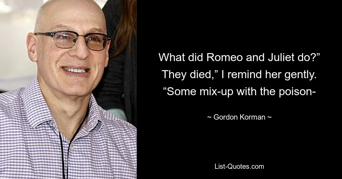 What did Romeo and Juliet do?” They died,” I remind her gently. “Some mix-up with the poison- — © Gordon Korman